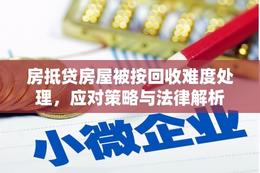 清水房抵贷房屋被按回收难度处理，应对策略与法律解析