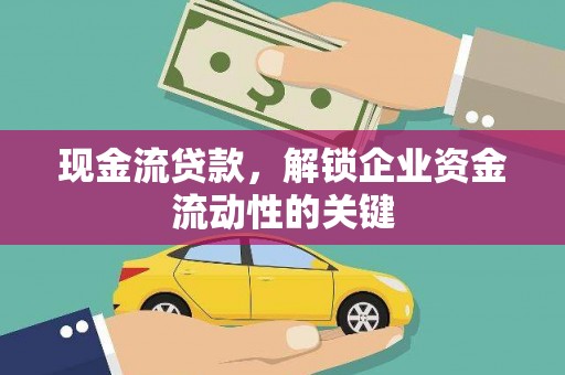孙吴现金流贷款，解锁企业资金流动性的关键