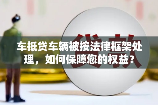兰西车抵贷车辆被按法律框架处理，如何保障您的权益？