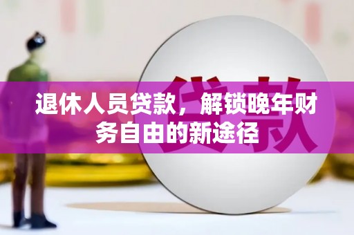 广安退休人员贷款，解锁晚年财务自由的新途径