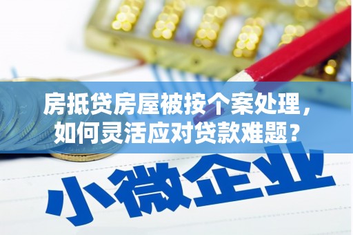 上饶房抵贷房屋被按个案处理，如何灵活应对贷款难题？
