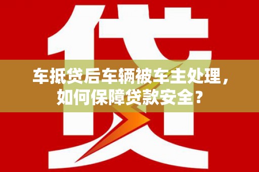 五股车抵贷后车辆被车主处理，如何保障贷款安全？