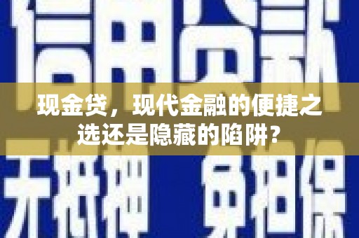 石嘴山现金贷，现代金融的便捷之选还是隐藏的陷阱？