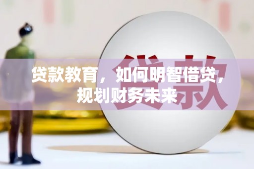 齐齐哈尔贷款教育，如何明智借贷，规划财务未来