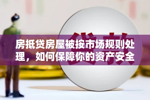 应城房抵贷房屋被按市场规则处理，如何保障你的资产安全？