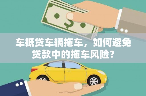 罗东车抵贷车辆拖车，如何避免贷款中的拖车风险？