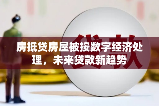 汨罗房抵贷房屋被按数字经济处理，未来贷款新趋势