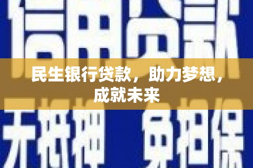 黔东南民生银行贷款，助力梦想，成就未来