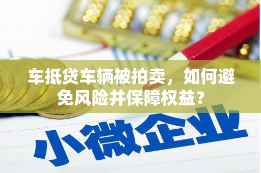 宜良车抵贷车辆被拍卖，如何避免风险并保障权益？