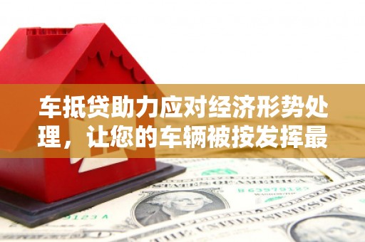 定西车抵贷助力应对经济形势处理，让您的车辆被按发挥最大价值