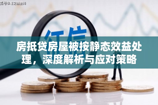 兰西房抵贷房屋被按静态效益处理，深度解析与应对策略
