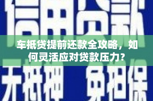 南宁车抵贷提前还款全攻略，如何灵活应对贷款压力？