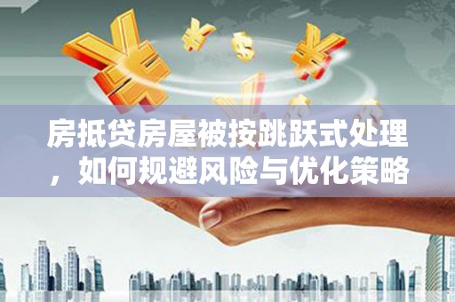 兰西房抵贷房屋被按跳跃式处理，如何规避风险与优化策略