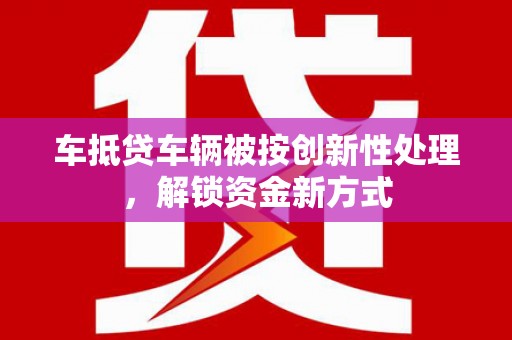 土默特右旗车抵贷车辆被按创新性处理，解锁资金新方式