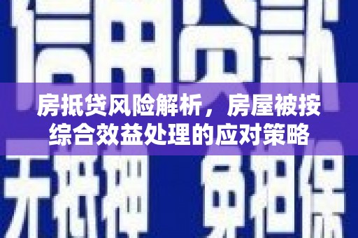 阳明房抵贷风险解析，房屋被按综合效益处理的应对策略