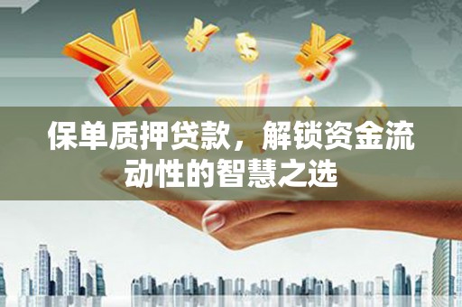 南州保单质押贷款，解锁资金流动性的智慧之选