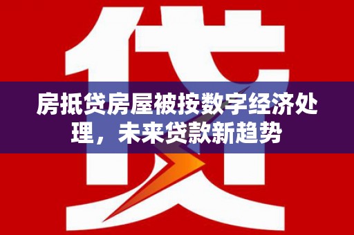 阿克塞房抵贷房屋被按数字经济处理，未来贷款新趋势