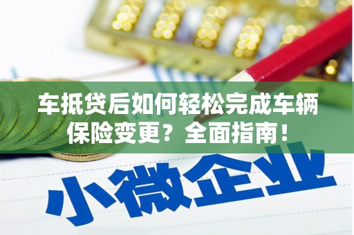 屯昌车抵贷后如何轻松完成车辆保险变更？全面指南！