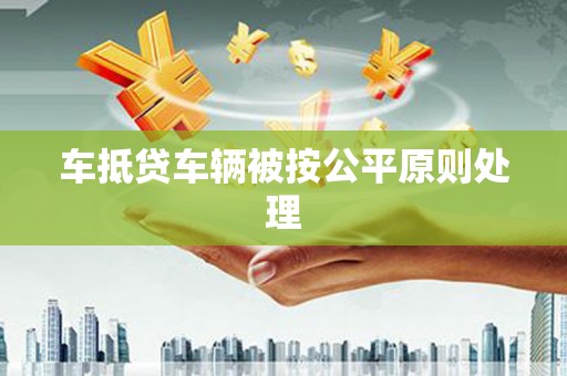 鹤峰车抵贷车辆被按公平原则处理