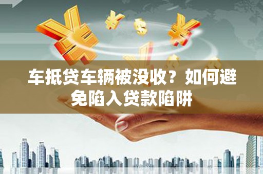 红桥车抵贷车辆被没收？如何避免陷入贷款陷阱