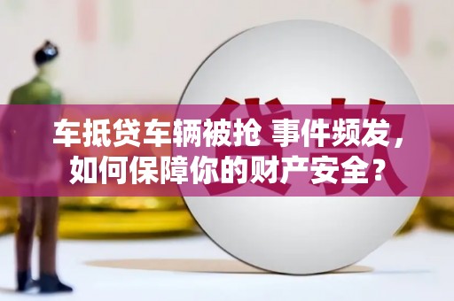 鹤峰车抵贷车辆被抢 事件频发，如何保障你的财产安全？