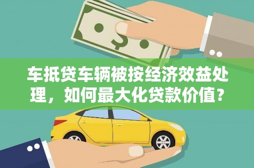巴楚车抵贷车辆被按经济效益处理，如何最大化贷款价值？
