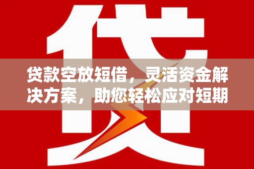 徽州贷款空放短借，灵活资金解决方案，助您轻松应对短期财务需求