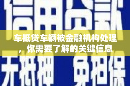 蒸湘车抵贷车辆被金融机构处理，你需要了解的关键信息