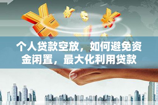 临汾个人贷款空放，如何避免资金闲置，最大化利用贷款