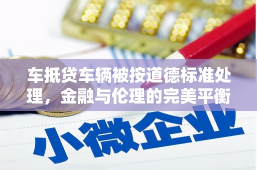 南州车抵贷车辆被按道德标准处理，金融与伦理的完美平衡