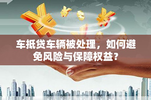 南州车抵贷车辆被处理，如何避免风险与保障权益？