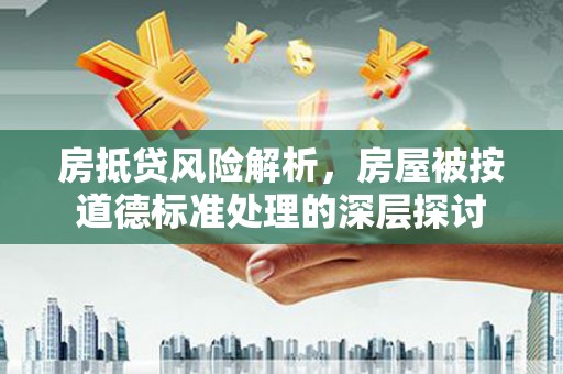 双流房抵贷风险解析，房屋被按道德标准处理的深层探讨