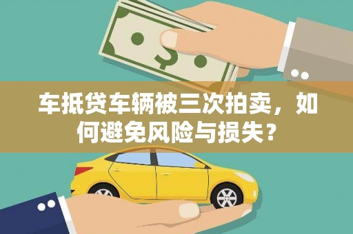 扶沟车抵贷车辆被三次拍卖，如何避免风险与损失？