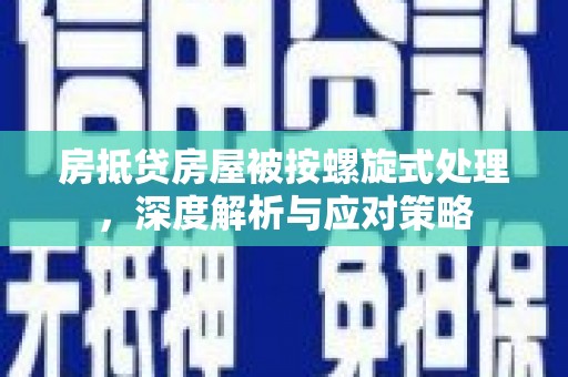 洛隆房抵贷房屋被按螺旋式处理，深度解析与应对策略