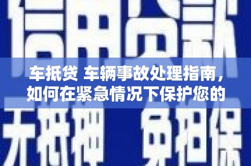 福鼎车抵贷 车辆事故处理指南，如何在紧急情况下保护您的资产