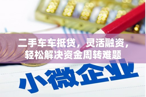 清水河二手车车抵贷，灵活融资，轻松解决资金周转难题