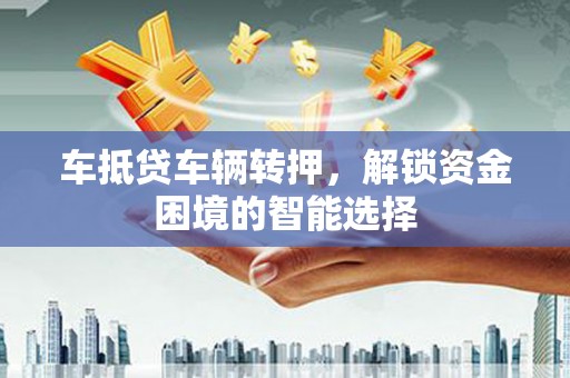 莒南车抵贷车辆转押，解锁资金困境的智能选择