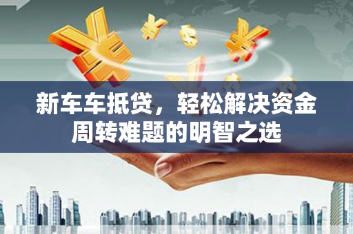 亭湖新车车抵贷，轻松解决资金周转难题的明智之选