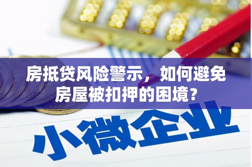 进贤房抵贷风险警示，如何避免房屋被扣押的困境？