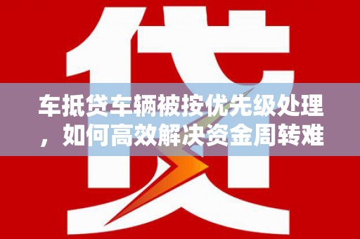 泗县车抵贷车辆被按优先级处理，如何高效解决资金周转难题