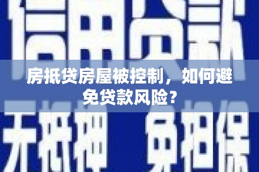 武陵源房抵贷房屋被控制，如何避免贷款风险？