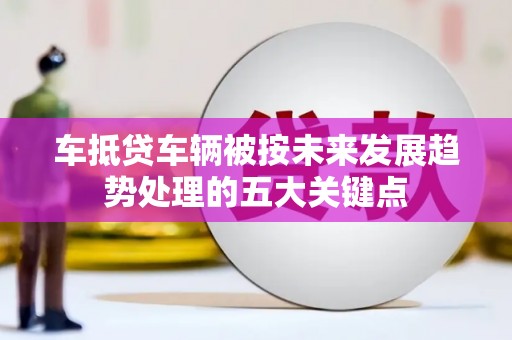 油尖旺车抵贷车辆被按未来发展趋势处理的五大关键点