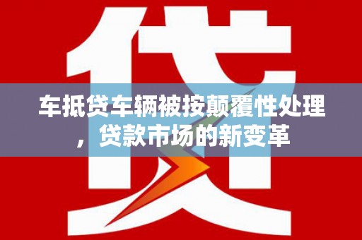 浈江车抵贷车辆被按颠覆性处理，贷款市场的新变革