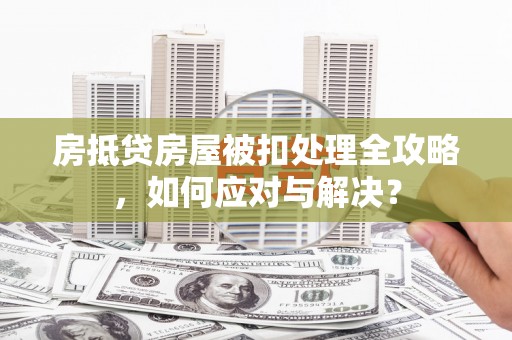 莱阳房抵贷房屋被扣处理全攻略，如何应对与解决？