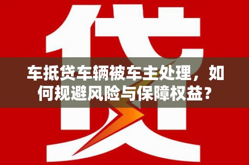 明山车抵贷车辆被车主处理，如何规避风险与保障权益？