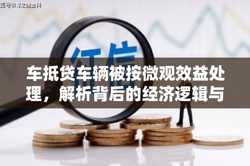 沙河车抵贷车辆被按微观效益处理，解析背后的经济逻辑与市场影响