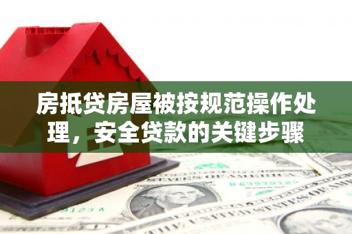 新和房抵贷房屋被按规范操作处理，安全贷款的关键步骤