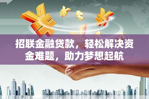 贵溪招联金融贷款，轻松解决资金难题，助力梦想起航
