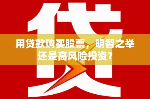 贵溪用贷款购买股票，明智之举还是高风险投资？