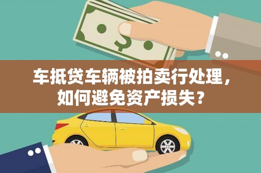 马山车抵贷车辆被拍卖行处理，如何避免资产损失？